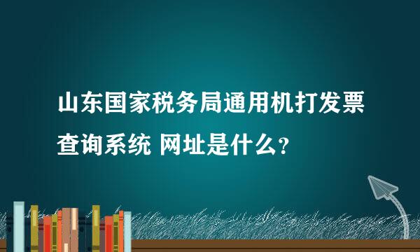 山东国家税务局通用机打发票查询系统 网址是什么？