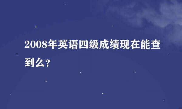 2008年英语四级成绩现在能查到么？