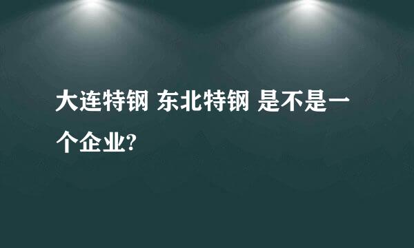 大连特钢 东北特钢 是不是一个企业?