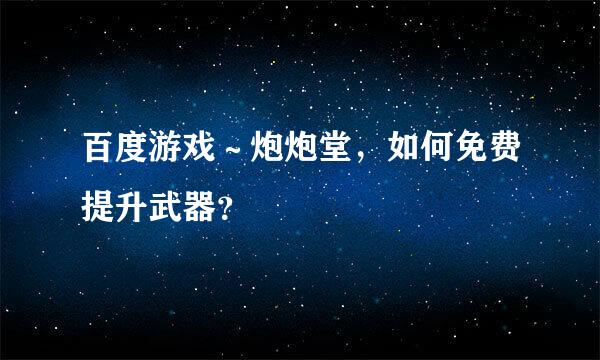 百度游戏～炮炮堂，如何免费提升武器？