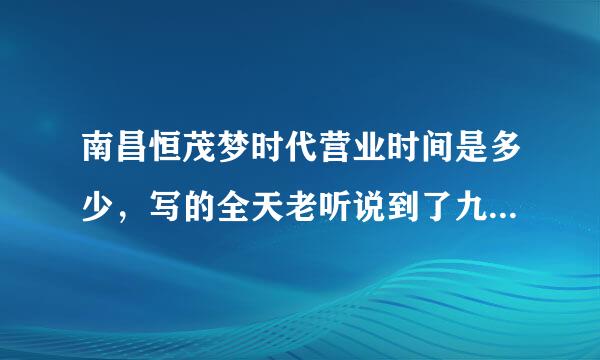 南昌恒茂梦时代营业时间是多少，写的全天老听说到了九点就问你们吃好