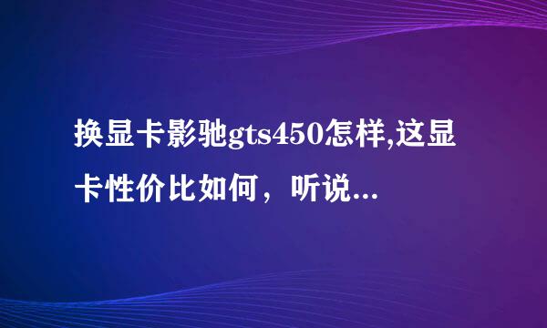 换显卡影驰gts450怎样,这显卡性价比如何，听说它挺大声的？