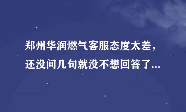 郑州华润燃气客服态度太差，还没问几句就没不想回答了，就想挂电话，就说让师傅联系处理，客服是干什么用