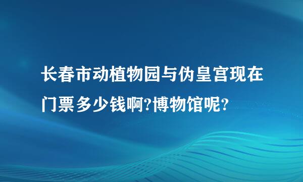 长春市动植物园与伪皇宫现在门票多少钱啊?博物馆呢?