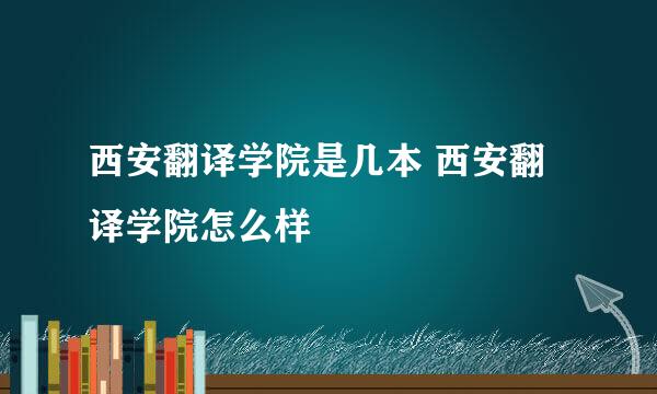 西安翻译学院是几本 西安翻译学院怎么样