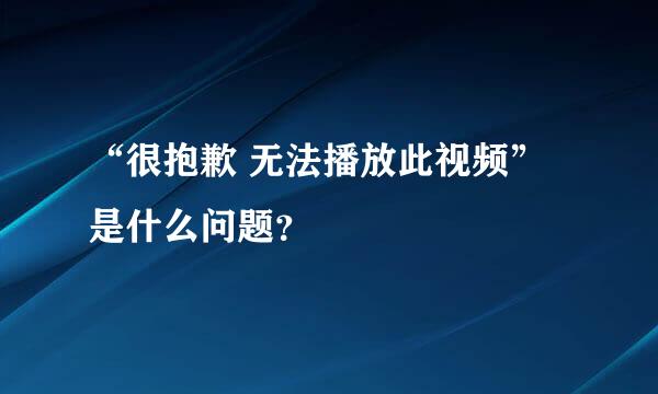 “很抱歉 无法播放此视频”是什么问题？