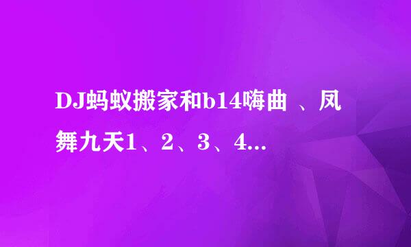 DJ蚂蚁搬家和b14嗨曲 、凤舞九天1、2、3、4、5的单曲是什么了？本人最喜欢这些舞曲了 希望大家