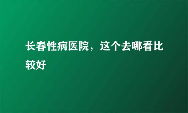 长春性病医院，这个去哪看比较好