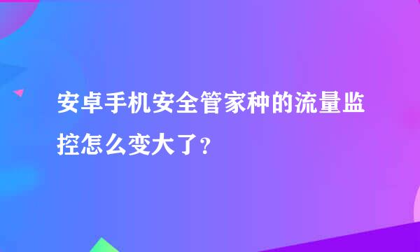 安卓手机安全管家种的流量监控怎么变大了？