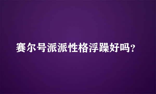 赛尔号派派性格浮躁好吗？