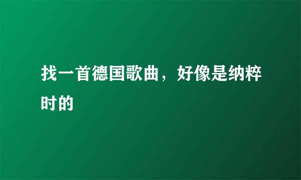 找一首德国歌曲，好像是纳粹时的