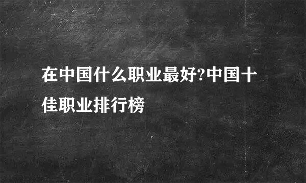 在中国什么职业最好?中国十佳职业排行榜