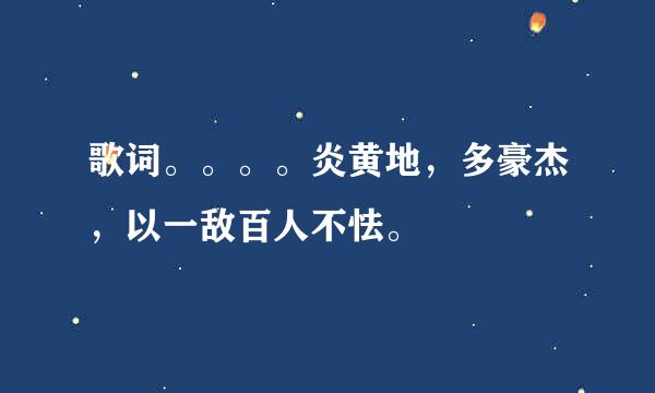 歌词。。。。炎黄地，多豪杰，以一敌百人不怯。