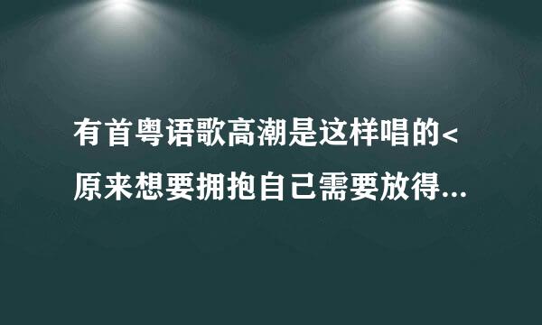 有首粤语歌高潮是这样唱的<原来想要拥抱自己需要放得低>这是什么歌?女声的