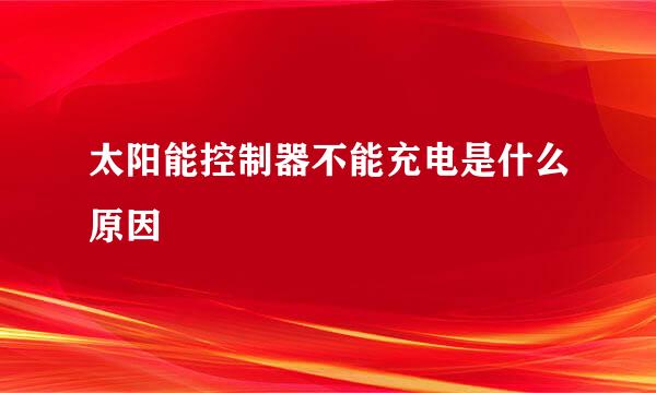 太阳能控制器不能充电是什么原因