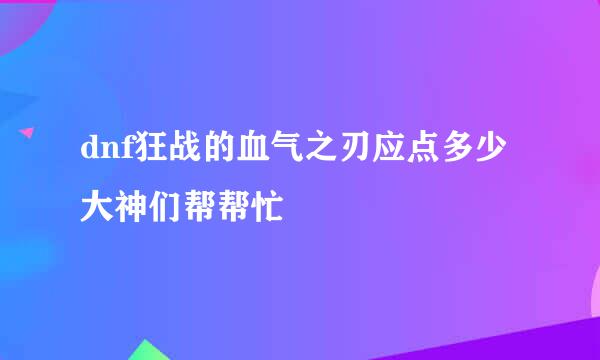 dnf狂战的血气之刃应点多少大神们帮帮忙