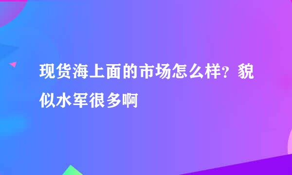 现货海上面的市场怎么样？貌似水军很多啊