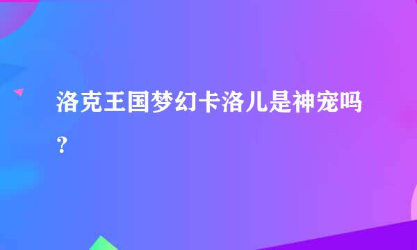 洛克王国梦幻卡洛儿是神宠吗？