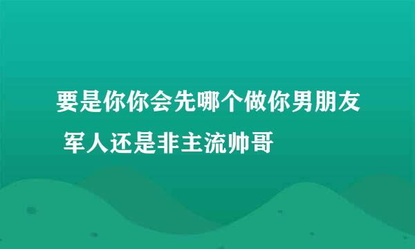 要是你你会先哪个做你男朋友 军人还是非主流帅哥