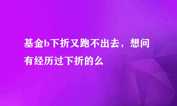 基金b下折又跑不出去，想问有经历过下折的么