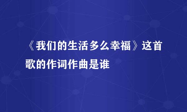 《我们的生活多么幸福》这首歌的作词作曲是谁