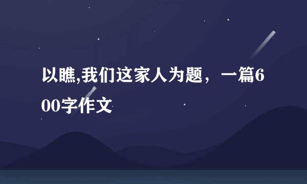 以瞧,我们这家人为题，一篇600字作文