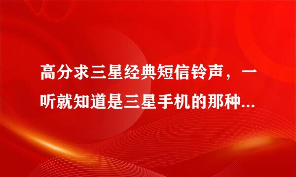 高分求三星经典短信铃声，一听就知道是三星手机的那种，节奏大致是：低荡挡挡荡