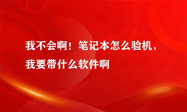 我不会啊！笔记本怎么验机，我要带什么软件啊