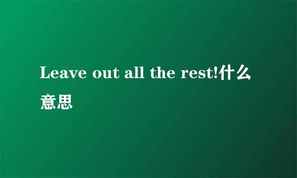 Leave out all the rest!什么意思