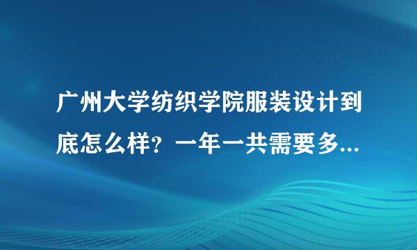 广州大学纺织学院服装设计到底怎么样？一年一共需要多少钱.来知情者！