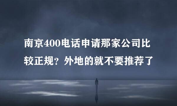 南京400电话申请那家公司比较正规？外地的就不要推荐了