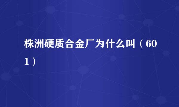 株洲硬质合金厂为什么叫（601）