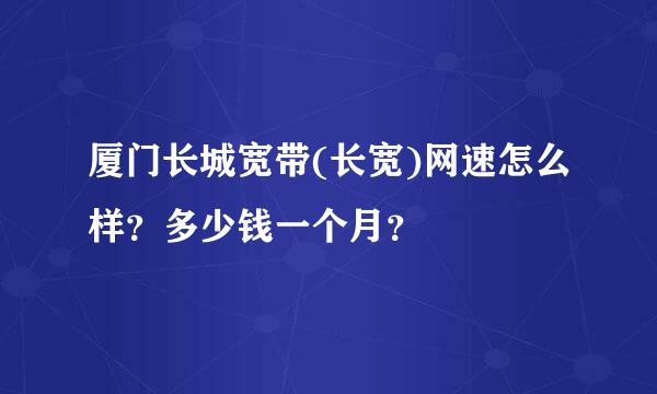 厦门长城宽带(长宽)网速怎么样？多少钱一个月？