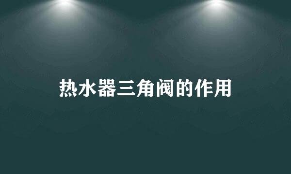 热水器三角阀的作用