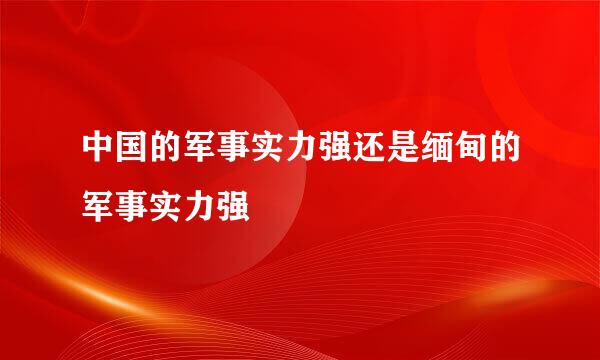 中国的军事实力强还是缅甸的军事实力强