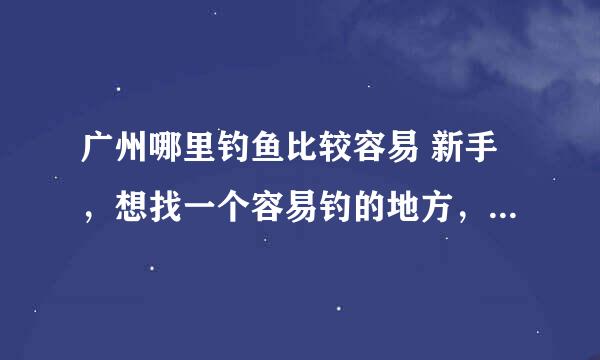 广州哪里钓鱼比较容易 新手，想找一个容易钓的地方，贵一点无所谓