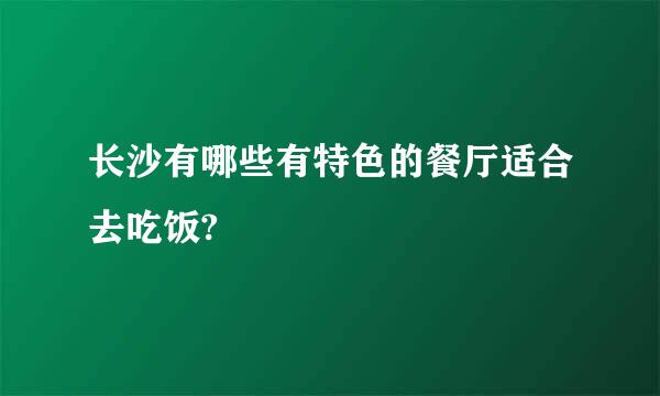 长沙有哪些有特色的餐厅适合去吃饭?