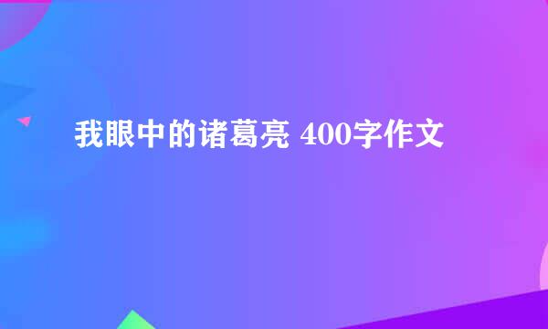 我眼中的诸葛亮 400字作文