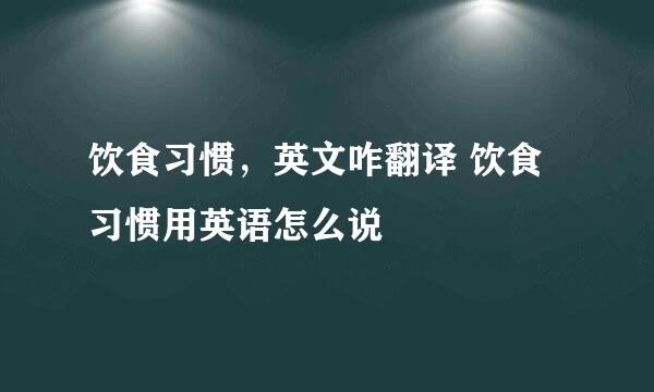 饮食习惯，英文咋翻译 饮食习惯用英语怎么说