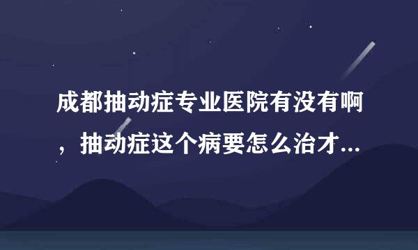 成都抽动症专业医院有没有啊，抽动症这个病要怎么治才能痊愈啊。