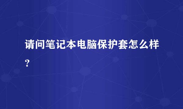 请问笔记本电脑保护套怎么样？