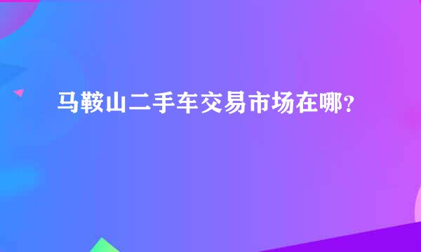 马鞍山二手车交易市场在哪？