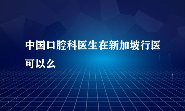 中国口腔科医生在新加坡行医可以么