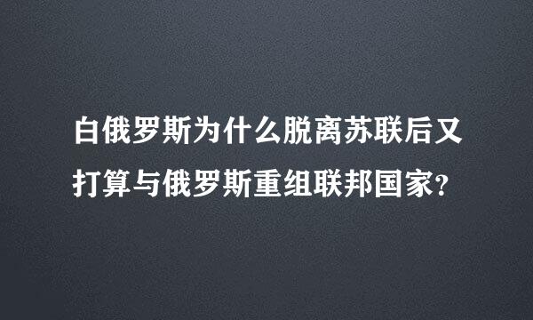 白俄罗斯为什么脱离苏联后又打算与俄罗斯重组联邦国家？