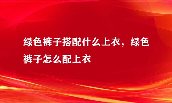 绿色裤子搭配什么上衣，绿色裤子怎么配上衣