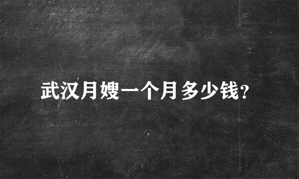 武汉月嫂一个月多少钱？