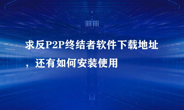 求反P2P终结者软件下载地址，还有如何安装使用