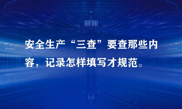 安全生产“三查”要查那些内容，记录怎样填写才规范。