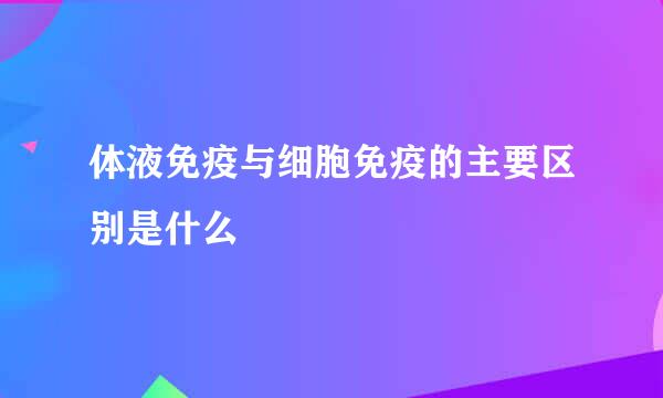 体液免疫与细胞免疫的主要区别是什么