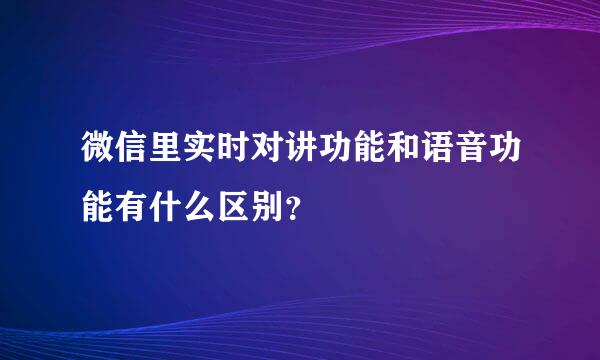 微信里实时对讲功能和语音功能有什么区别？